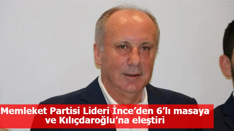 Memleket Partisi Lideri İnce’den 6’lı masaya ve Kılıçdaroğlu’na eleştiri