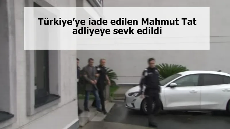 Türkiye’ye iade edilen Mahmut Tat adliyeye sevk edildi