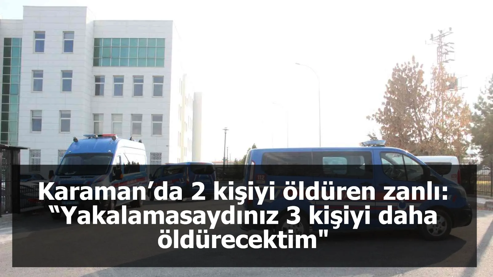 Karaman’da 2 kişiyi öldüren zanlı: “Yakalamasaydınız 3 kişiyi daha öldürecektim"