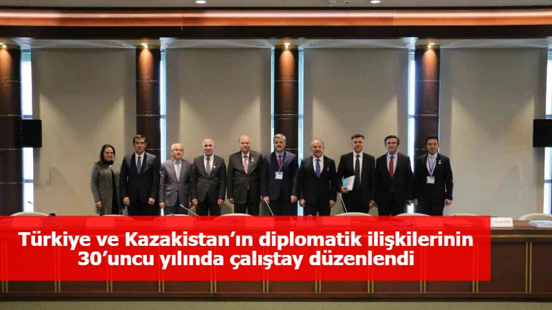 Türkiye ve Kazakistan’ın diplomatik ilişkilerinin 30’uncu yılında çalıştay düzenlendi