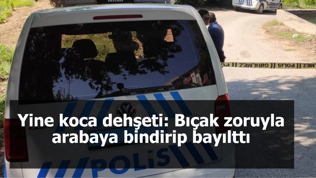 Yine koca dehşeti: Bıçak zoruyla arabaya bindirip bayılttı