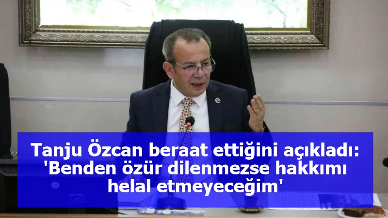 Tanju Özcan beraat ettiğini açıkladı: 'Benden özür dilenmezse hakkımı helal etmeyeceğim'