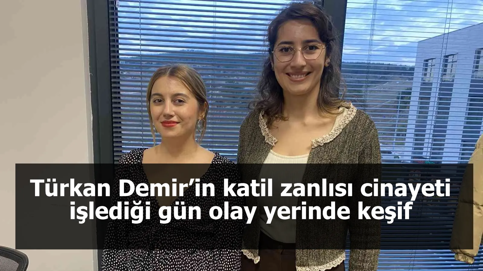 Türkan Demir’in katil zanlısı cinayeti işlediği gün olay yerinde keşif yapmış