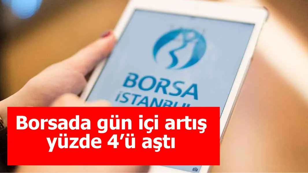 Borsada gün içi artış yüzde 4’ü aştı