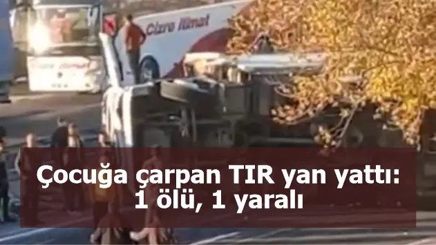 Çocuğa çarpan TIR yan yattı: 1 ölü, 1 yaralı