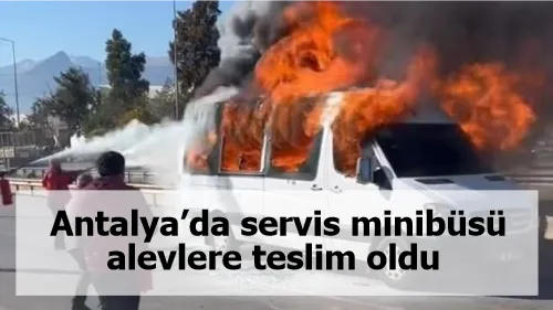 Antalya’da servis minibüsü alevlere teslim oldu