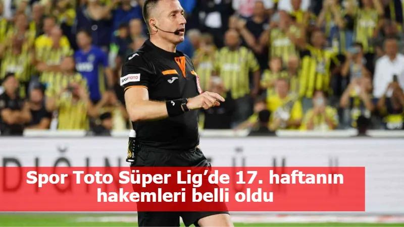 Spor Toto Süper Lig’de 17. haftanın hakemleri belli oldu