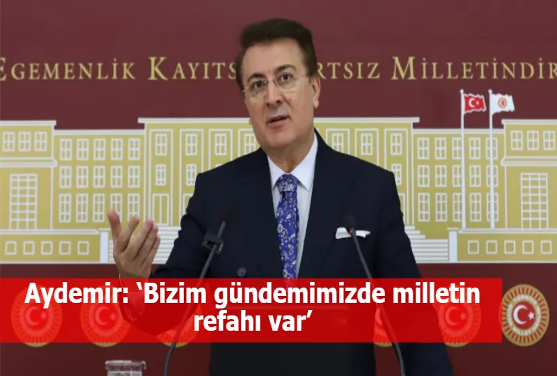 Aydemir: ‘Bizim gündemimizde milletin refahı var’