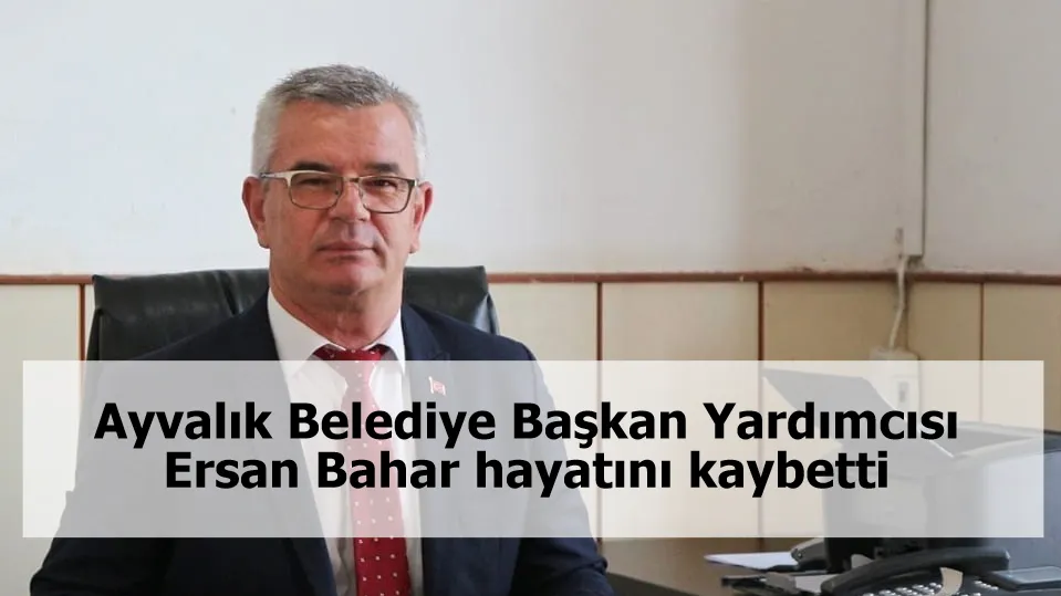 Ayvalık Belediye Başkan Yardımcısı Ersan Bahar hayatını kaybetti