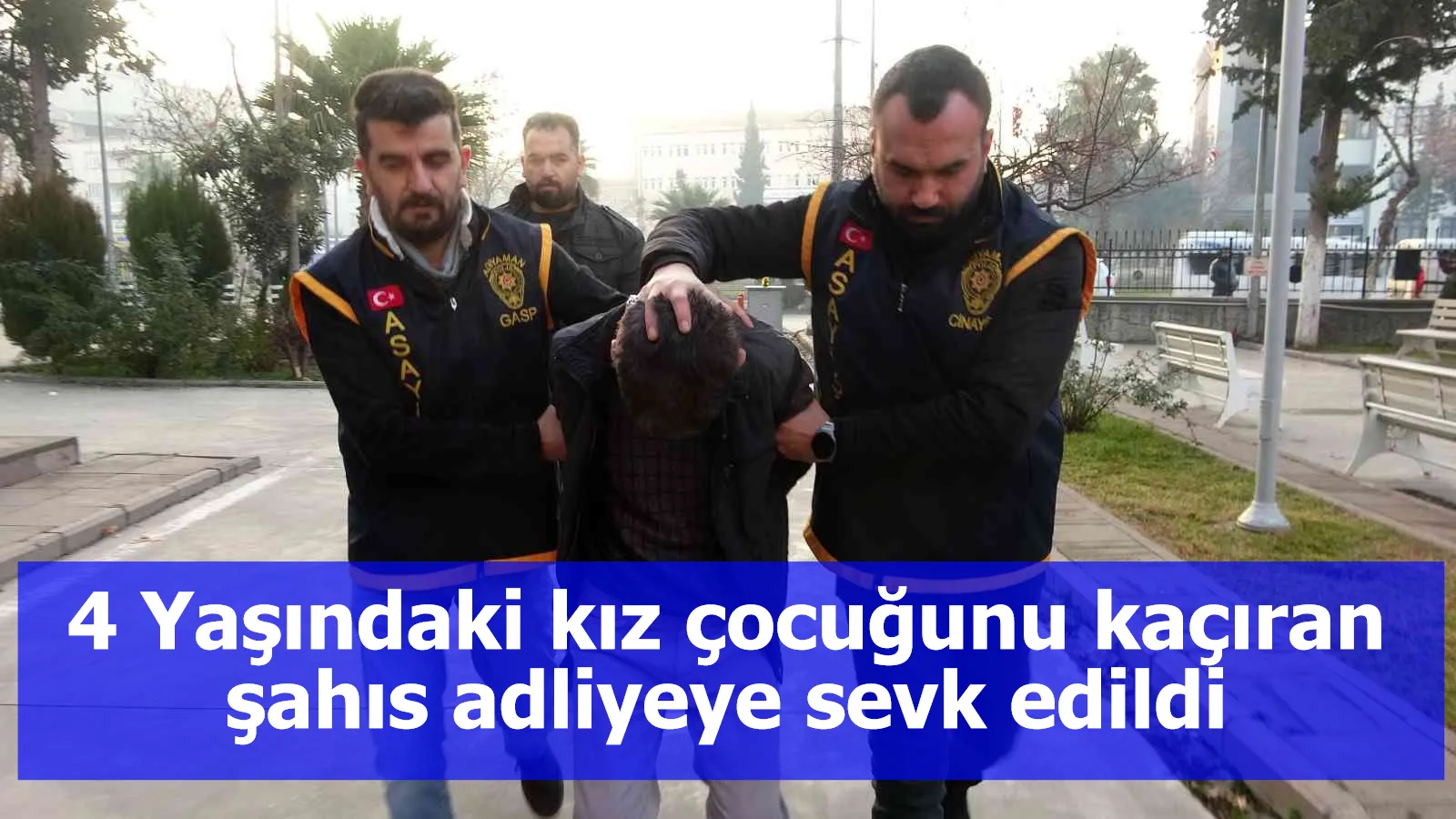 4 Yaşındaki kız çocuğunu kaçıran şahıs adliyeye sevk edildi