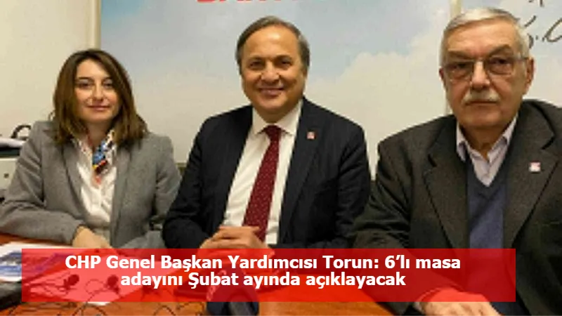 CHP Genel Başkan Yardımcısı Torun: 6’lı masa adayını Şubat ayında açıklayacak
