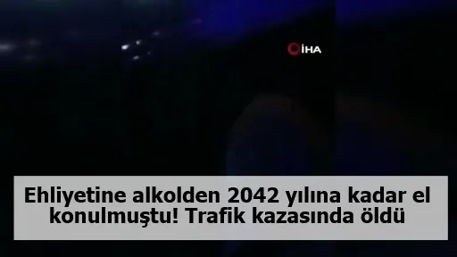 Ehliyetine alkolden 2042 yılına kadar el konulmuştu! Trafik kazasında öldü...