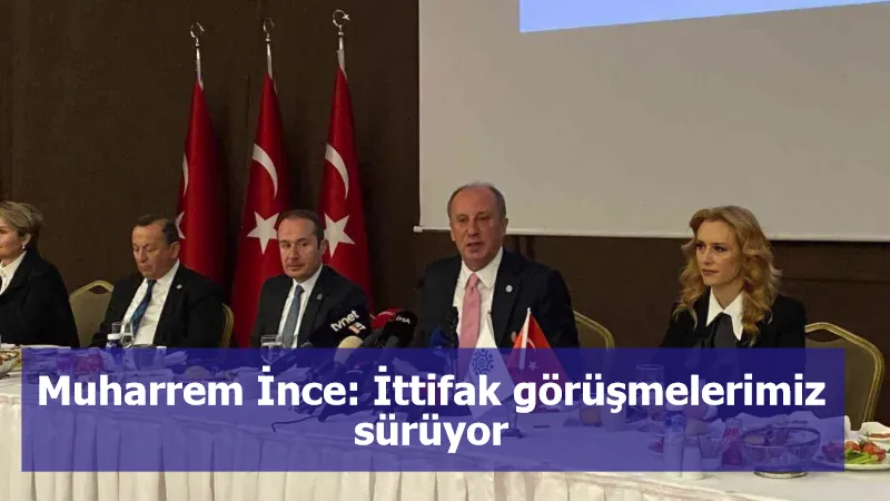 Muharrem İnce: İttifak görüşmelerimiz sürüyor