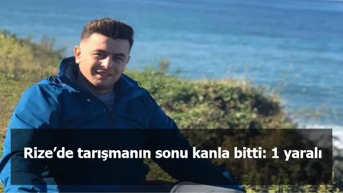 Rize’de tarışmanın sonu kanla bitti: 1 yaralı