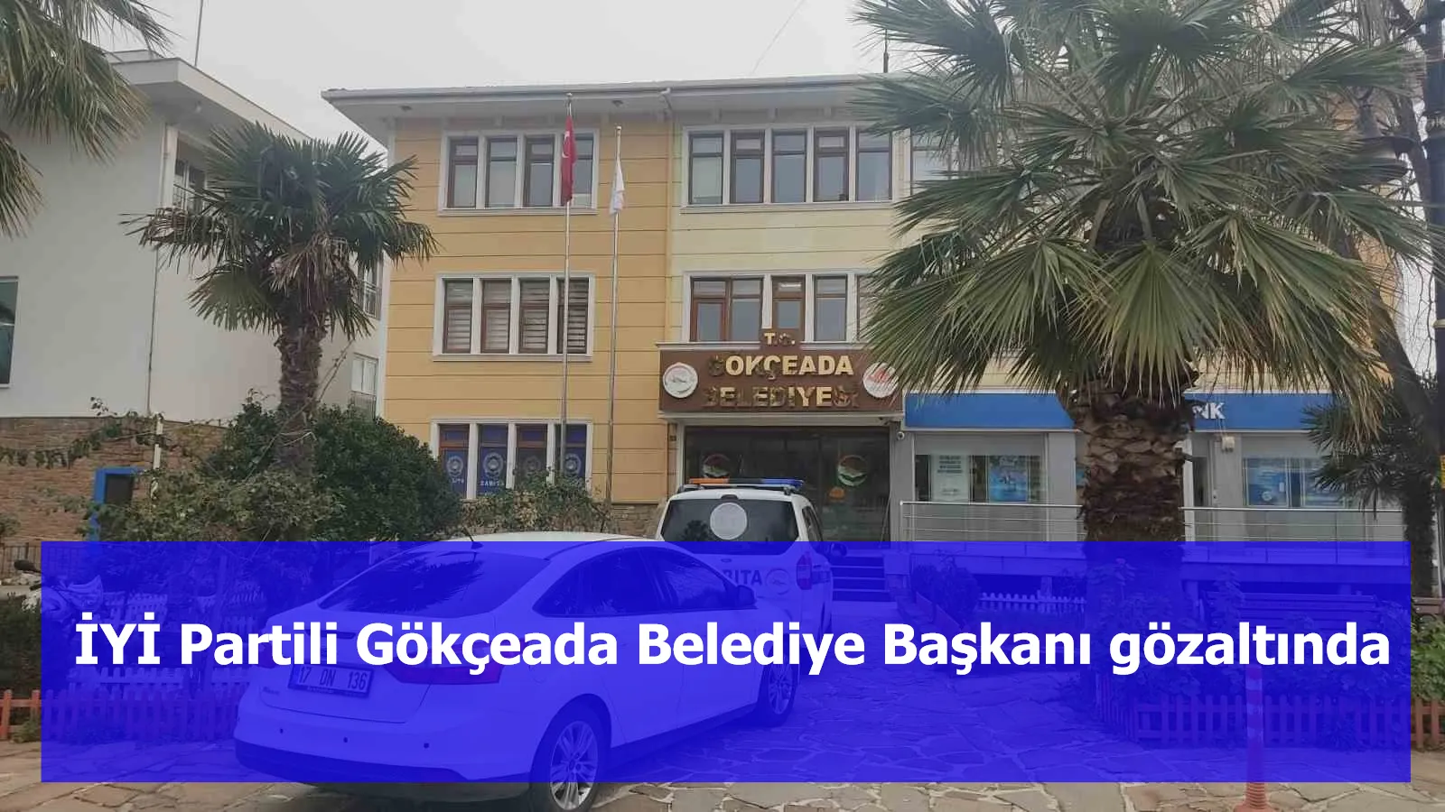 İYİ Partili Gökçeada Belediye Başkanı gözaltında