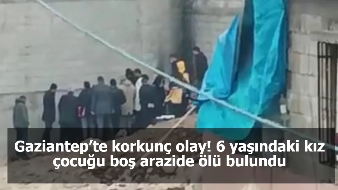 Gaziantep’te korkunç olay! 6 yaşındaki kız çocuğu boş arazide ölü bulundu