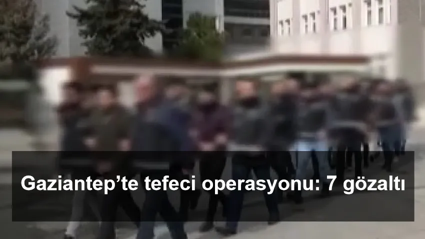 Gaziantep’te tefeci operasyonu: 7 gözaltı