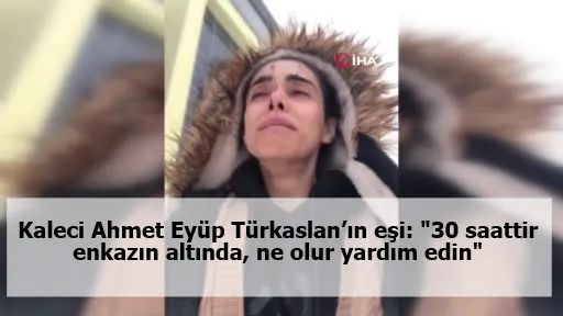 Kaleci Ahmet Eyüp Türkaslan’ın eşi: "30 saattir enkazın altında, ne olur yardım edin"