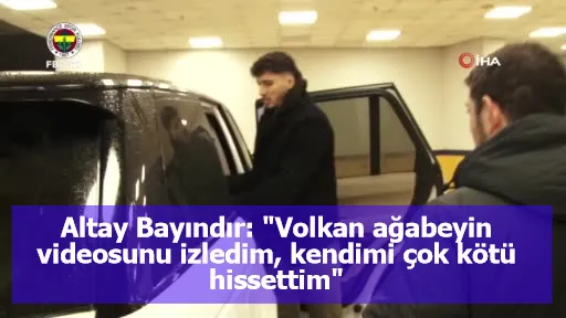 Altay Bayındır: "Volkan ağabeyin videosunu izledim, kendimi çok kötü hissettim"