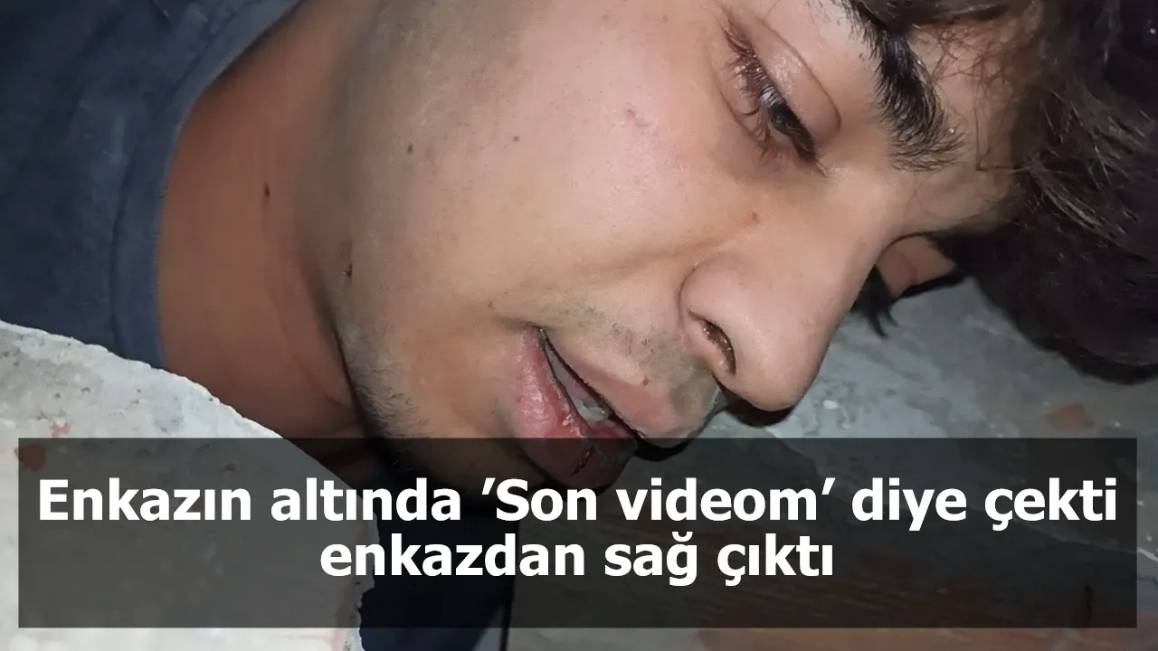 Enkazın altında ’Son videom’ diye çekti enkazdan sağ çıktı