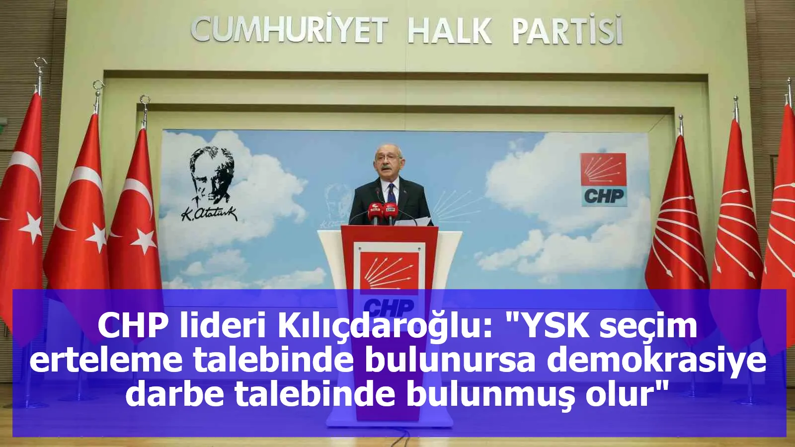 CHP lideri Kılıçdaroğlu: "YSK seçim erteleme talebinde bulunursa demokrasiye darbe talebinde bulunmuş olur"