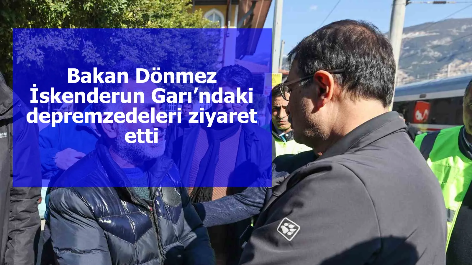 Bakan Dönmez İskenderun Garı’ndaki depremzedeleri ziyaret etti