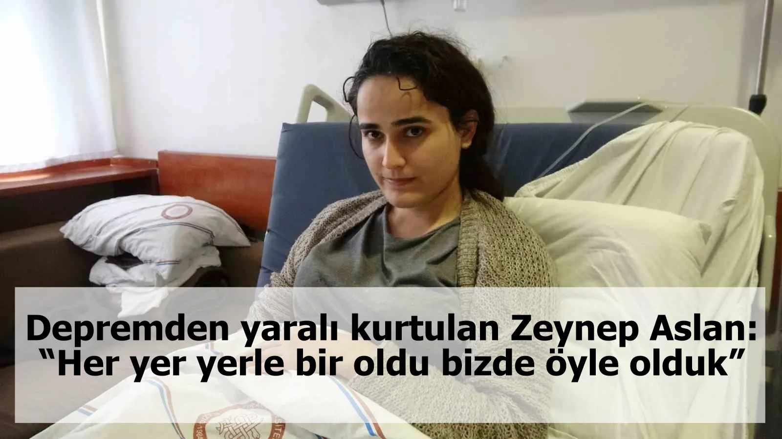 Depremden yaralı kurtulan Zeynep Aslan: “Her yer yerle bir oldu bizde öyle olduk”