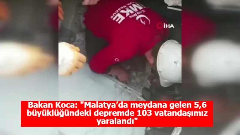 Bakan Koca: "Malatya’da meydana gelen 5,6 büyüklüğündeki depremde 103 vatandaşımız yaralandı"
