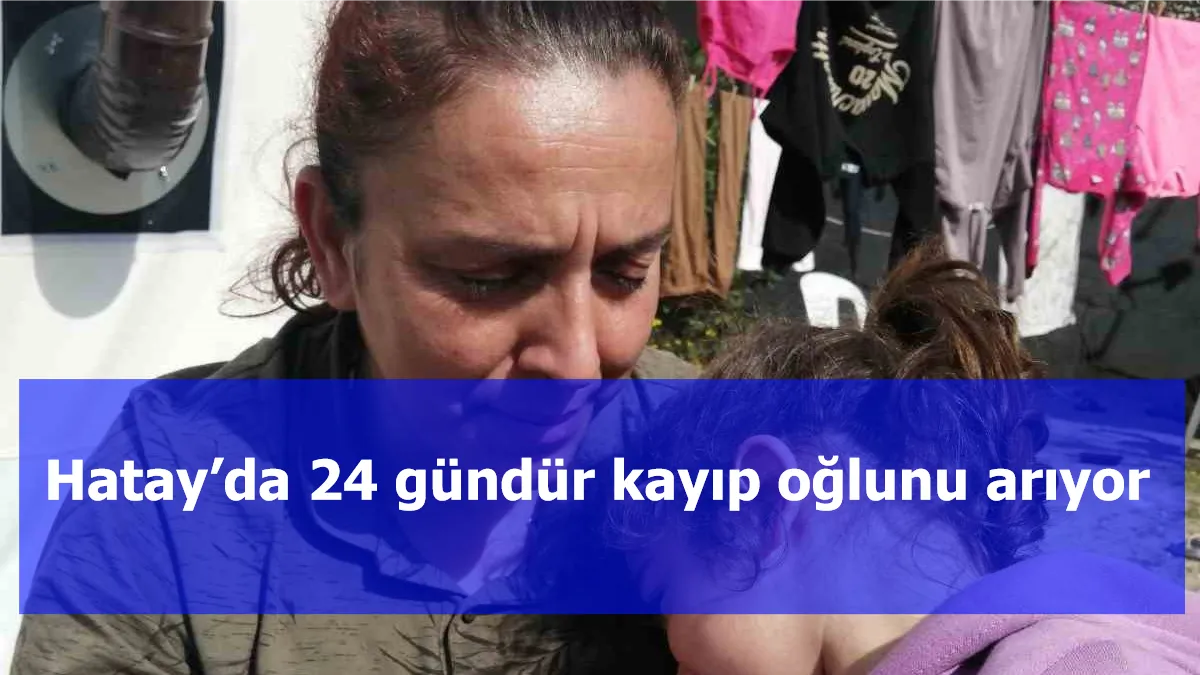 Hatay’da 24 gündür kayıp oğlunu arıyor