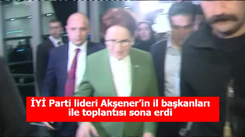 İYİ Parti lideri Akşener’in il başkanları ile toplantısı sona erdi