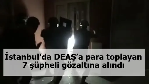 İstanbul’da DEAŞ’a para toplayan 7 şüpheli gözaltına alındı