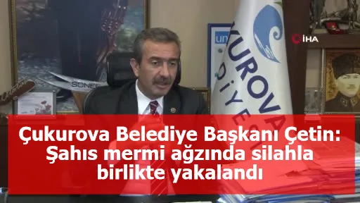 Çukurova Belediye Başkanı Çetin: Şahıs mermi ağzında silahla birlikte yakalandı
