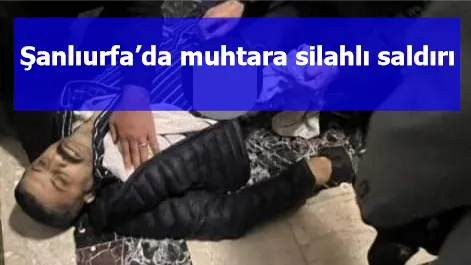 Şanlıurfa’da muhtara silahlı saldırı