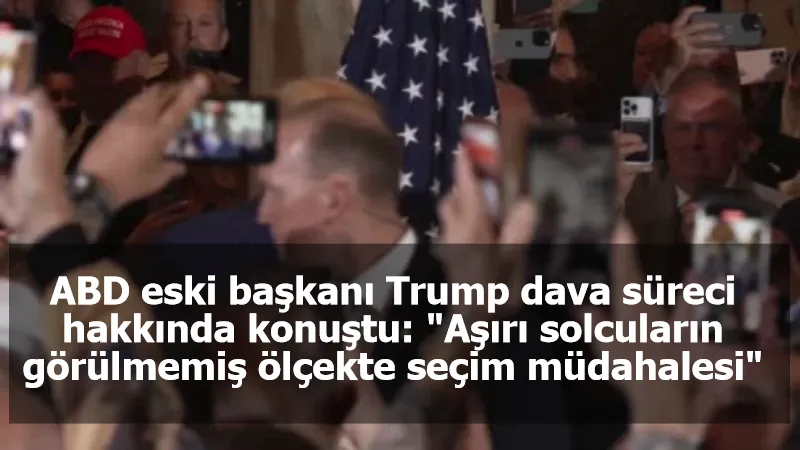 ABD eski başkanı Trump dava süreci hakkında konuştu: "Aşırı solcuların görülmemiş ölçekte seçim müdahalesi"