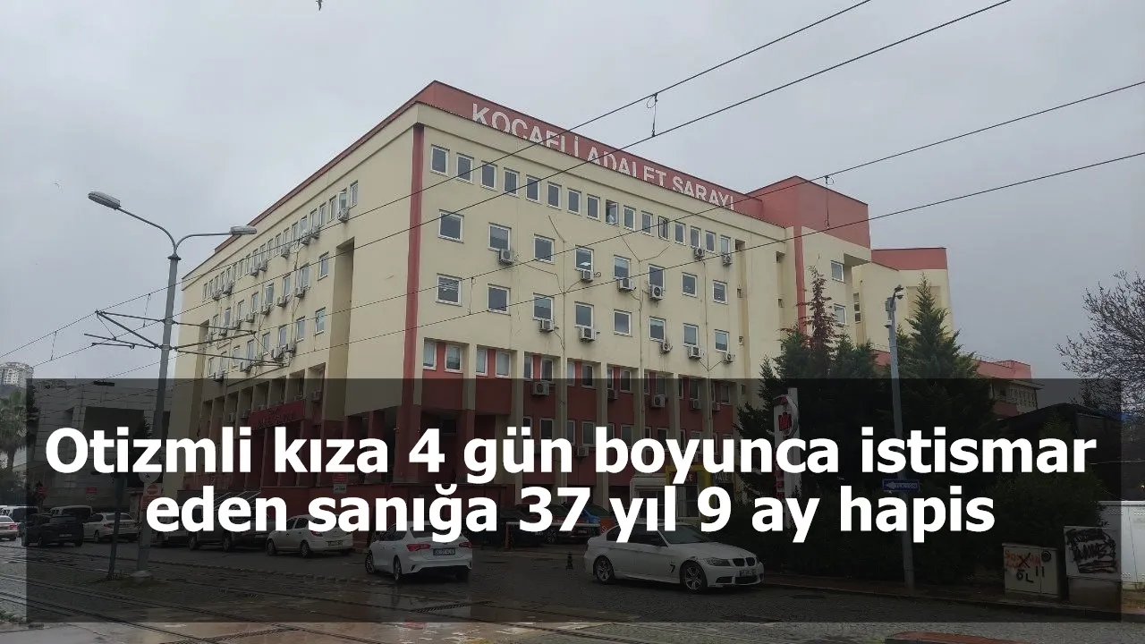 Otizmli kıza 4 gün boyunca istismar eden sanığa 37 yıl 9 ay hapis