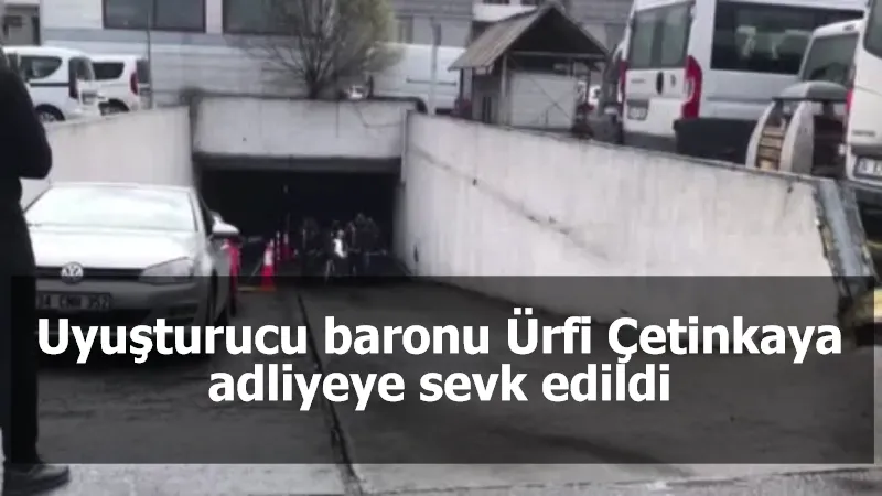 Uyuşturucu baronu Ürfi Çetinkaya adliyeye sevk edildi