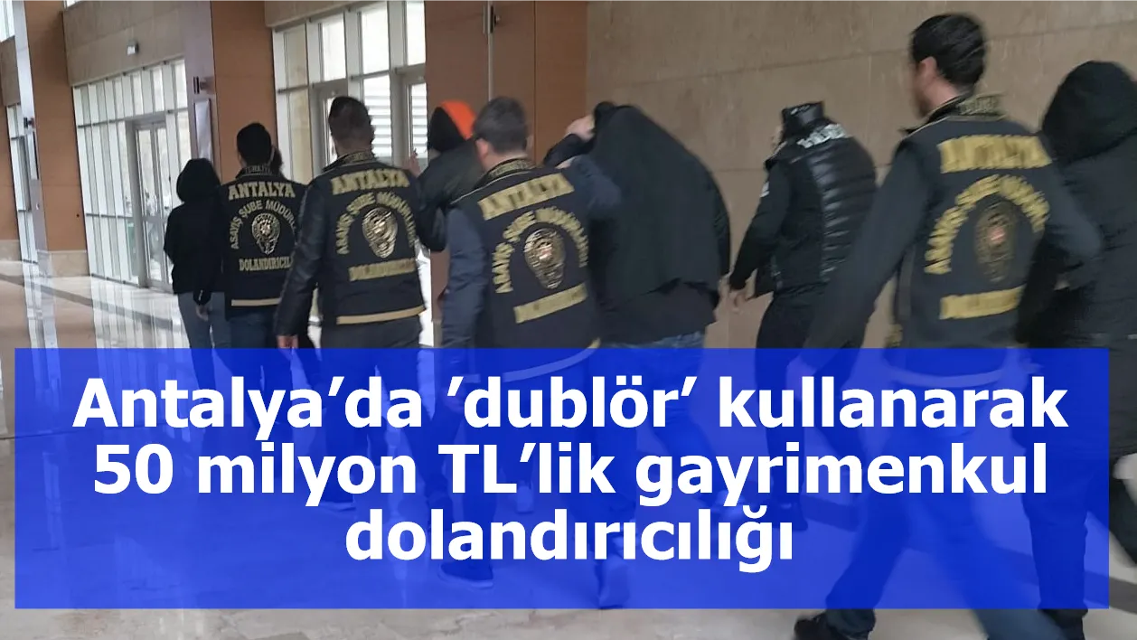 Antalya’da ’dublör’ kullanarak 50 milyon TL’lik gayrimenkul dolandırıcılığı