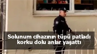 Solunum cihazının tüpü patladı korku dolu anlar yaşattı