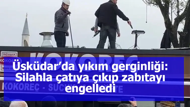 Üsküdar’da yıkım gerginliği: Silahla çatıya çıkıp zabıtayı engelledi