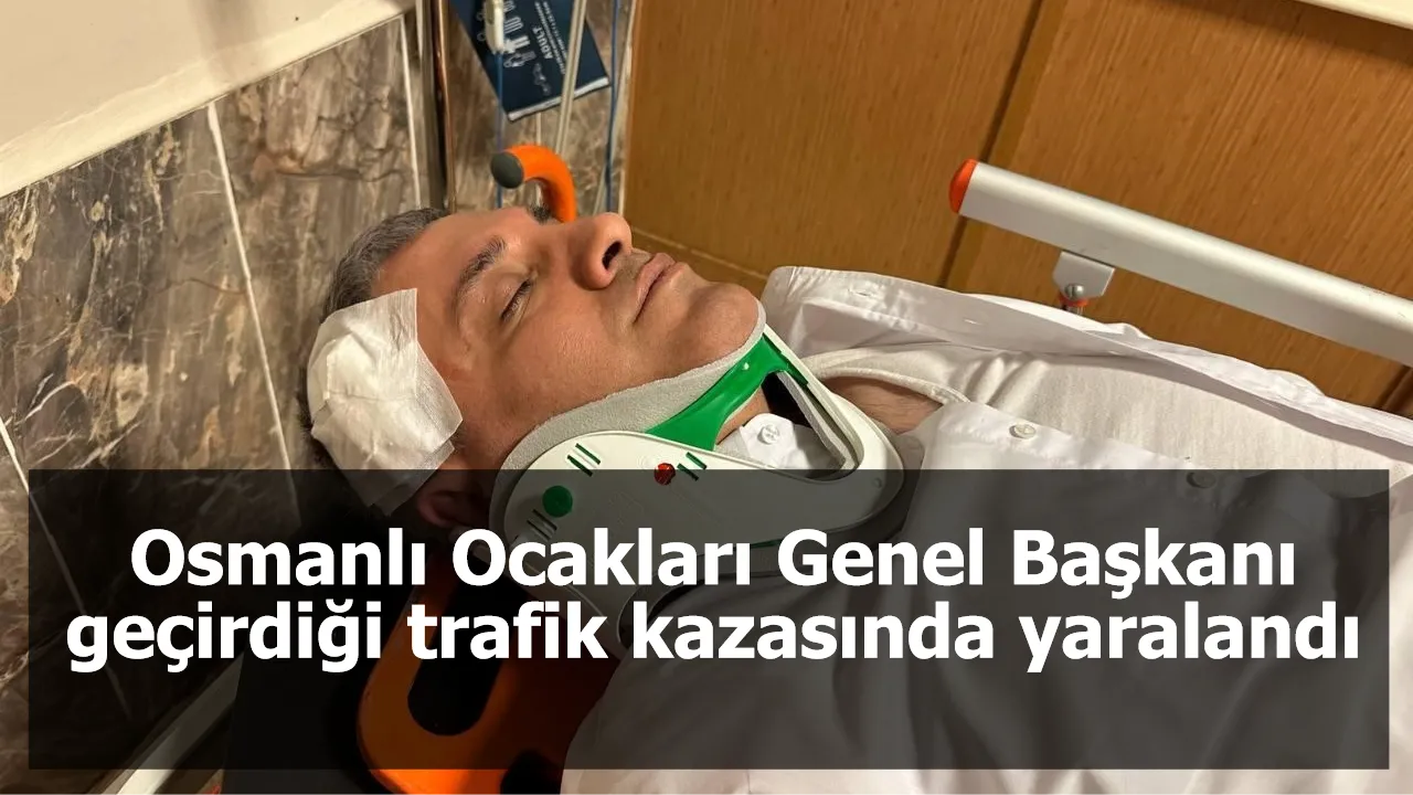 Osmanlı Ocakları Genel Başkanı geçirdiği trafik kazasında yaralandı