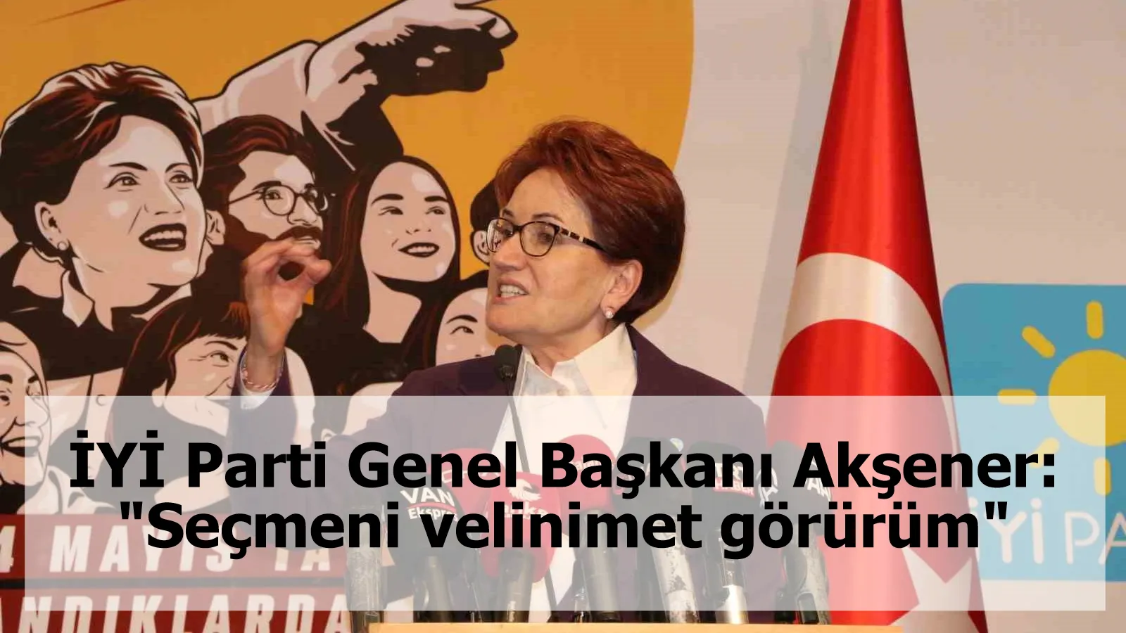 İYİ Parti Genel Başkanı Akşener: "Seçmeni velinimet görürüm"