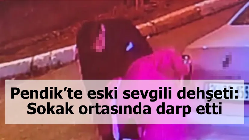 Pendik’te eski sevgili dehşeti: Sokak ortasında darp etti