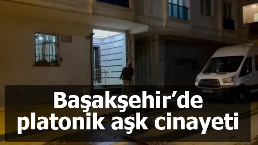 Başakşehir’de platonik aşk cinayeti