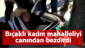 Bıçaklı kadın mahalleliyi canından bezdirdi