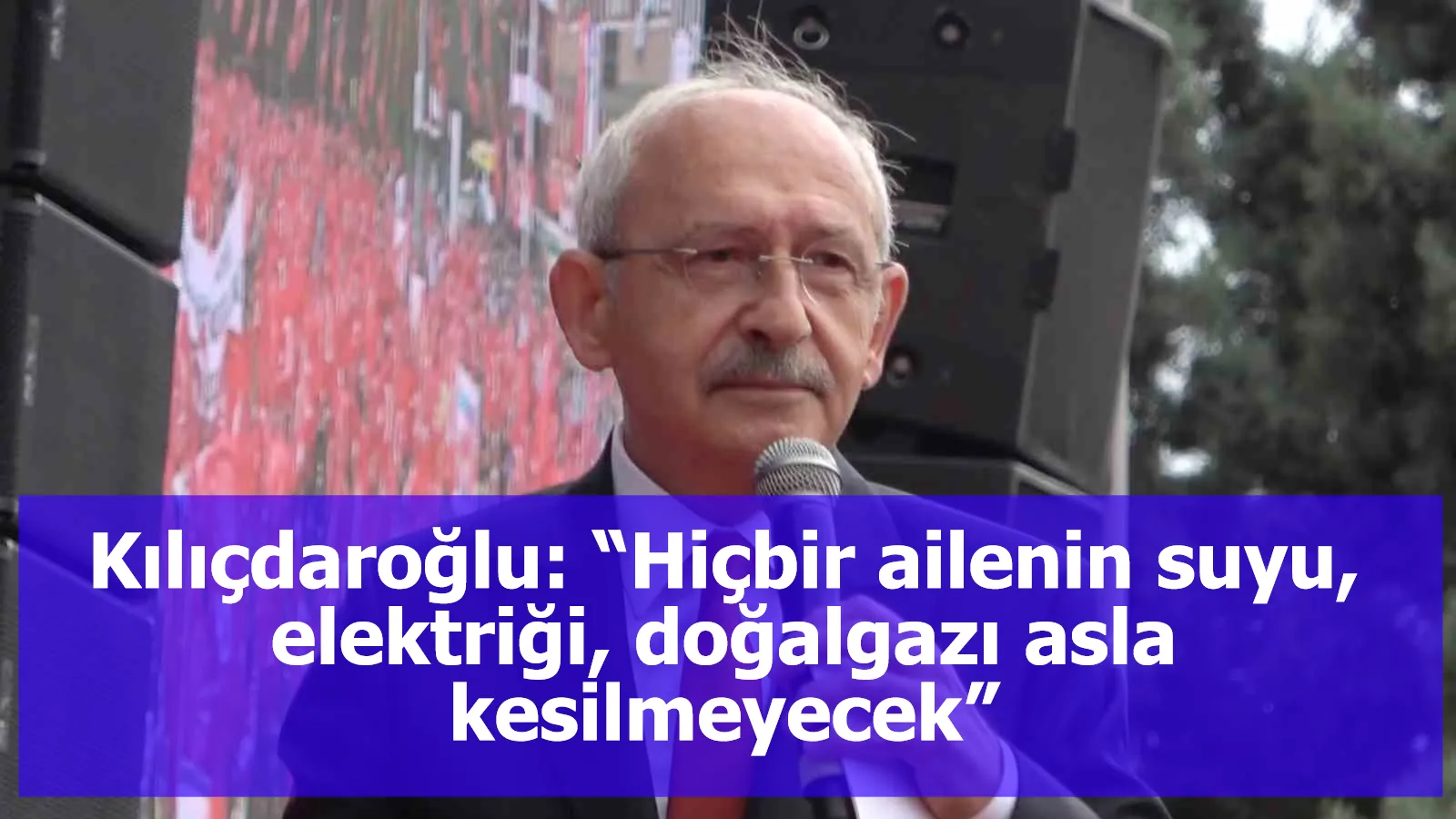 Kılıçdaroğlu: “Hiçbir ailenin suyu, elektriği, doğalgazı asla kesilmeyecek”