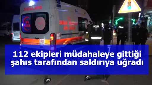 112 ekipleri müdahaleye gittiği şahıs tarafından saldırıya uğradı