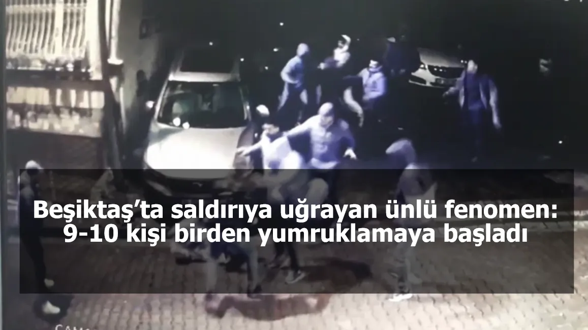Beşiktaş’ta saldırıya uğrayan ünlü fenomen: 9-10 kişi birden yumruklamaya başladı