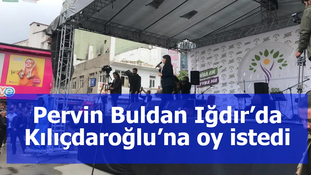 Pervin Buldan Iğdır’da Kılıçdaroğlu’na oy istedi