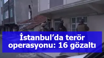 İstanbul’da terör operasyonu: 16 gözaltı