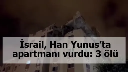 İsrail, Han Yunus’ta apartmanı vurdu: 3 ölü